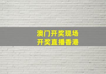 澳门开奖现场 开奖直播香港